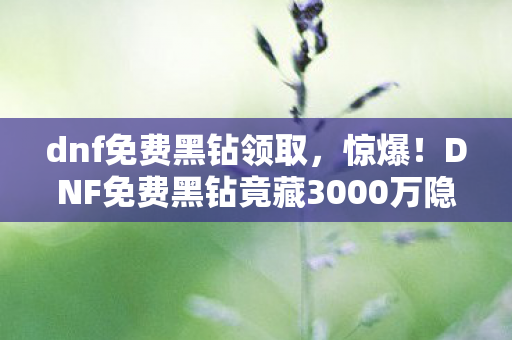 dnf免费黑钻领取,惊爆!DNF免费黑钻竟藏3000万隐情,内部消息让你吓一跳! dnf免费黑钻领取,惊爆!DNF免费黑钻竟藏3000万隐情,内部消息让你吓一跳!