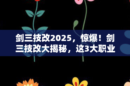 剑三技改2025,惊爆!剑三技改大揭秘,这3大职业竟要逆天改命? 剑三技改2025,惊爆!剑三技改大揭秘,这3大职业竟要逆天改命?