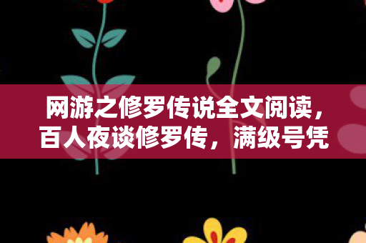 网游之修罗传说全文阅读，百人夜谈修罗传，满级号凭空消失？老炮，这操作我绷不住了！