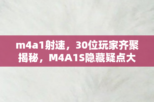 m4a1射速,30位玩家齐聚揭秘,M4A1S隐藏疑点大曝光,大神都绷不住了! m4a1射速,30位玩家齐聚揭秘,M4A1S隐藏疑点大曝光,大神都绷不住了!