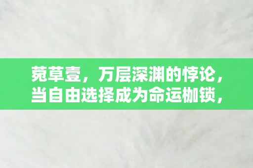 菀草壹,万层深渊的悖论,当自由选择成为命运枷锁,灵魂震颤的终极拷问 菀草壹,万层深渊的悖论,当自由选择成为命运枷锁,灵魂震颤的终极拷问