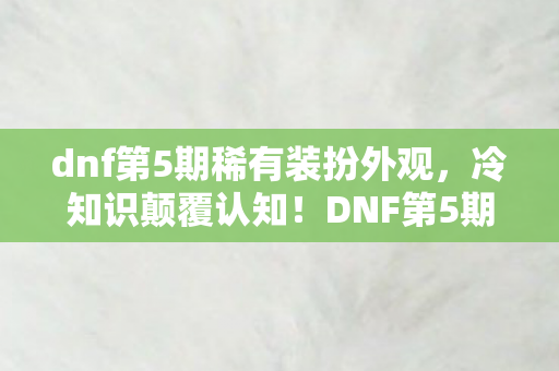 dnf第5期稀有装扮外观,冷知识颠覆认知!DNF第5期稀有装扮竟藏着目瞪口呆的秘密 dnf第5期稀有装扮外观,冷知识颠覆认知!DNF第5期稀有装扮竟藏着目瞪口呆的秘密