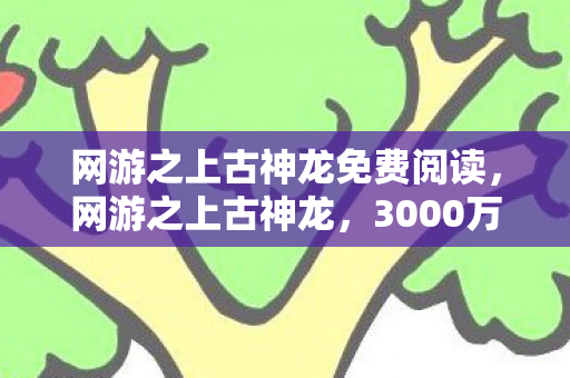 网游之上古神龙免费阅读,网游之上古神龙,3000万砸出的隐情,策划案被毙时我差点吓一跳! 网游之上古神龙免费阅读,网游之上古神龙,3000万砸出的隐情,策划案被毙时我差点吓一跳!