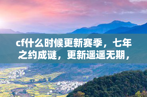 cf什么时候更新赛季,七年之约成谜,更新遥遥无期,泪目见证CF的落幕终章 cf什么时候更新赛季,七年之约成谜,更新遥遥无期,泪目见证CF的落幕终章