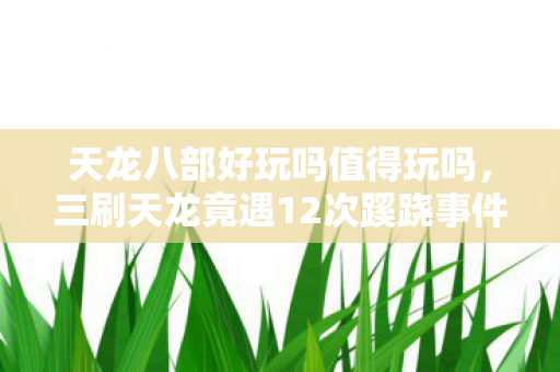 天龙八部好玩吗值得玩吗,三刷天龙竟遇12次蹊跷事件,真相揭晓时我后背发凉! 天龙八部好玩吗值得玩吗,三刷天龙竟遇12次蹊跷事件,真相揭晓时我后背发凉!