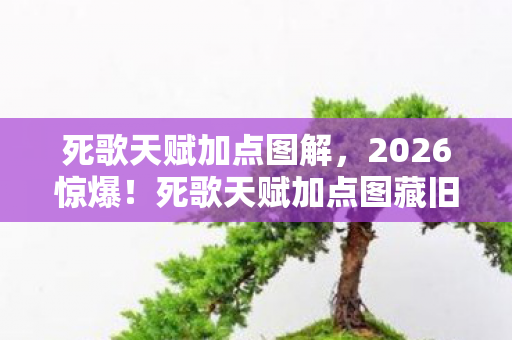 死歌天赋加点图解，2026惊爆！死歌天赋加点图藏旧情，伏笔揭开鼻子一酸