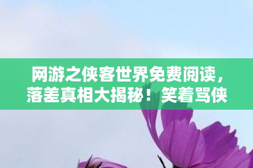 网游之侠客世界免费阅读，落差真相大揭秘！笑着骂侠客世界，骂着骂着泪满襟
