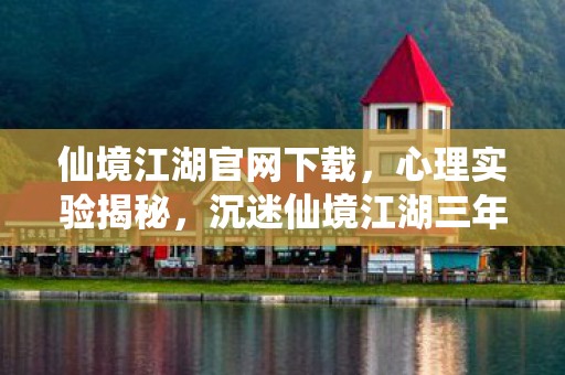 仙境江湖官网下载,心理实验揭秘,沉迷仙境江湖三年,背后真相细思极恐! 仙境江湖官网下载,心理实验揭秘,沉迷仙境江湖三年,背后真相细思极恐!