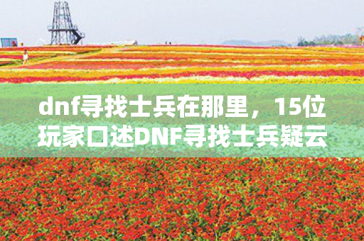 dnf寻找士兵在那里,15位玩家口述DNF寻找士兵疑云,这隐藏任务真让人绷不住! dnf寻找士兵在那里,15位玩家口述DNF寻找士兵疑云,这隐藏任务真让人绷不住!
