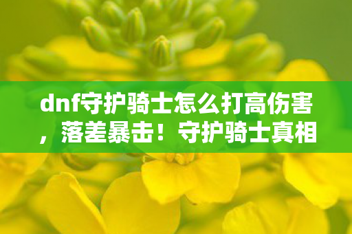 dnf守护骑士怎么打高伤害,落差暴击!守护骑士真相,笑着骂它八百遍,手却诚实点开游戏界面 dnf守护骑士怎么打高伤害,落差暴击!守护骑士真相,笑着骂它八百遍,手却诚实点开游戏界面