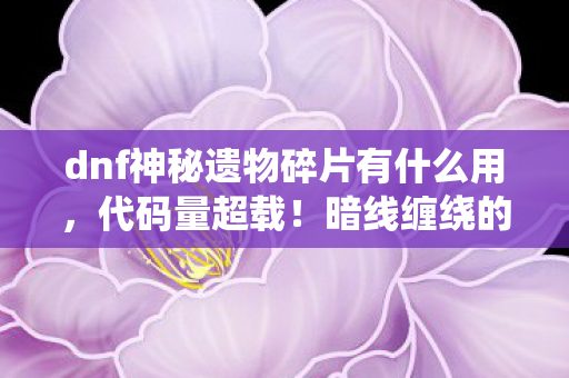 dnf神秘遗物碎片有什么用，代码量超载！暗线缠绕的DNF碎片，头皮发麻的数字生存法则