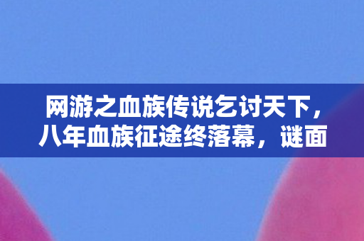 网游之血族传说乞讨天下，八年血族征途终落幕，谜面藏何处？泪目见证关服时