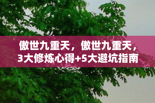 傲世九重天,傲世九重天,3大修炼心得+5大避坑指南,助你登顶武道巅峰! 傲世九重天,傲世九重天,3大修炼心得+5大避坑指南,助你登顶武道巅峰!