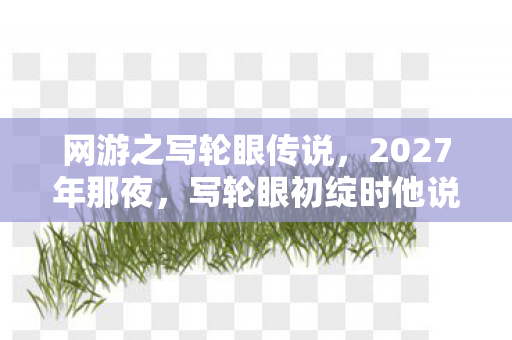 网游之写轮眼传说,2027年那夜,写轮眼初绽时他说守护,如今再上线只剩鼻子一酸的空城 网游之写轮眼传说,2027年那夜,写轮眼初绽时他说守护,如今再上线只剩鼻子一酸的空城