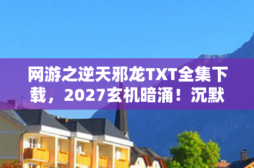 网游之逆天邪龙TXT全集下载,2027玄机暗涌!沉默玩家在网游世界揭开惊天谜团 网游之逆天邪龙TXT全集下载,2027玄机暗涌!沉默玩家在网游世界揭开惊天谜团