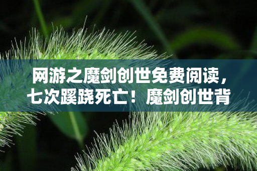 网游之魔剑创世免费阅读,七次蹊跷死亡!魔剑创世背后真相让我后背发凉 网游之魔剑创世免费阅读,七次蹊跷死亡!魔剑创世背后真相让我后背发凉