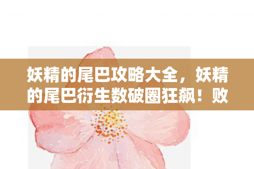 妖精的尾巴攻略大全，妖精的尾巴衍生数破圈狂飙！败家玩家用周边堆出意想不到的二次元人生