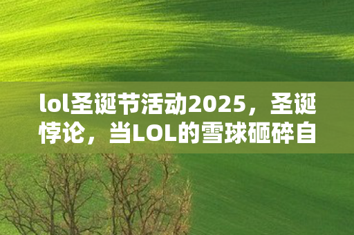 lol圣诞节活动2025,圣诞悖论,当LOL的雪球砸碎自由意志,你抽的到底是皮肤还是命运? lol圣诞节活动2025,圣诞悖论,当LOL的雪球砸碎自由意志,你抽的到底是皮肤还是命运?