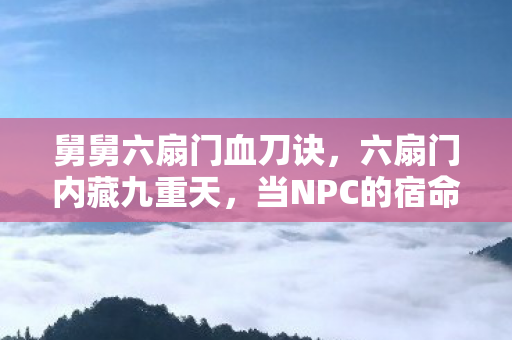 舅舅六扇门血刀诀，六扇门内藏九重天，当NPC的宿命剧本撞碎玩家的自由意志
