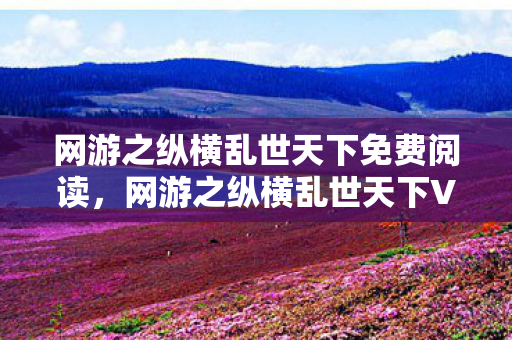 网游之纵横乱世天下免费阅读,网游之纵横乱世天下V12.0惊现蹊跷!老玩家泪目,这还是我青春吗? 网游之纵横乱世天下免费阅读,网游之纵横乱世天下V12.0惊现蹊跷!老玩家泪目,这还是我青春吗?