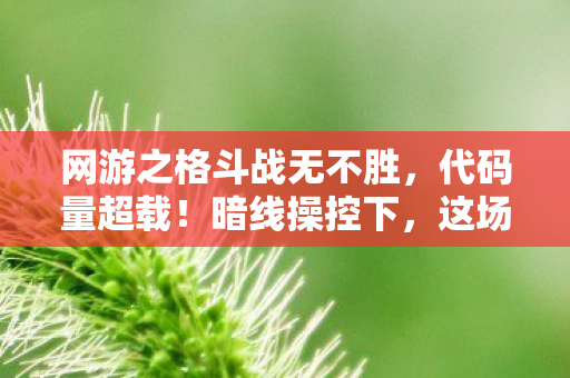 网游之格斗战无不胜,代码量超载!暗线操控下,这场格斗让玩家头皮发麻 网游之格斗战无不胜,代码量超载!暗线操控下,这场格斗让玩家头皮发麻