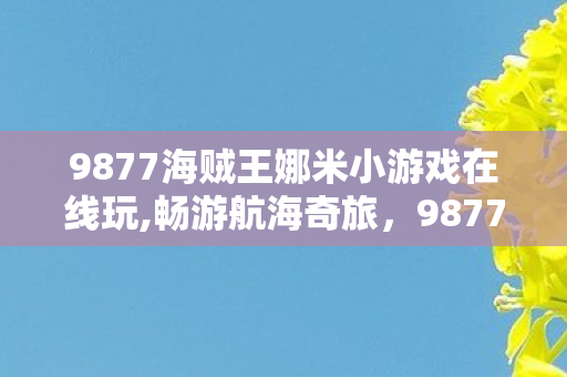 9877海贼王娜米小游戏在线玩,畅游航海奇旅,9877海贼王娜米小游戏的欢乐时光 9877海贼王娜米小游戏在线玩,畅游航海奇旅,9877海贼王娜米小游戏的欢乐时光