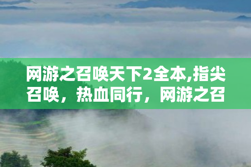 网游之召唤天下2全本,指尖召唤,热血同行,网游之召唤天下2的奇幻之旅 网游之召唤天下2全本,指尖召唤,热血同行,网游之召唤天下2的奇幻之旅