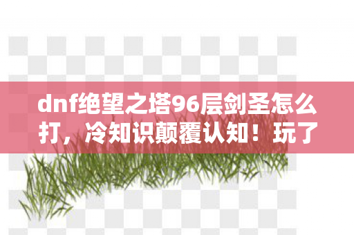 dnf绝望之塔96层剑圣怎么打,冷知识颠覆认知!玩了十年DNF,96层真相让我目瞪口呆! dnf绝望之塔96层剑圣怎么打,冷知识颠覆认知!玩了十年DNF,96层真相让我目瞪口呆!
