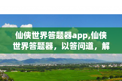 仙侠世界答题器app,仙侠世界答题器,以答问道,解锁修真秘境 仙侠世界答题器app,仙侠世界答题器,以答问道,解锁修真秘境