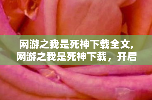 网游之我是死神下载全文,网游之我是死神下载,开启沉浸式死神冒险新体验 网游之我是死神下载全文,网游之我是死神下载,开启沉浸式死神冒险新体验