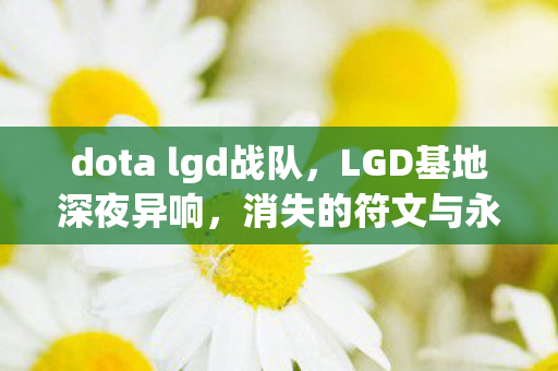 dota lgd战队,LGD基地深夜异响,消失的符文与永不熄灭的屏幕,谁在操控? dota lgd战队,LGD基地深夜异响,消失的符文与永不熄灭的屏幕,谁在操控?