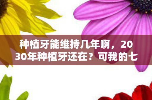 种植牙能维持几年啊,2030年种植牙还在?可我的七年虚拟情缘却先松动了,鼻子一酸 种植牙能维持几年啊,2030年种植牙还在?可我的七年虚拟情缘却先松动了,鼻子一酸