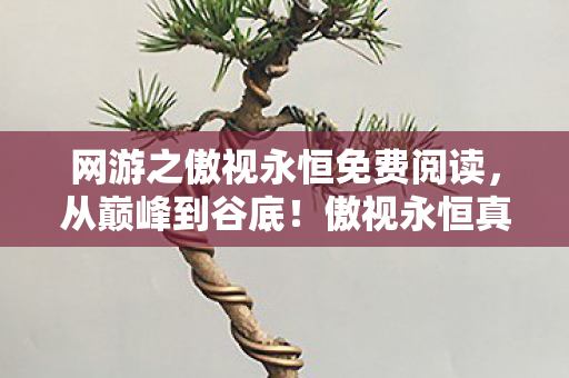 网游之傲视永恒免费阅读,从巅峰到谷底!傲视永恒真相揭秘,笑着骂,哭着回,落差感拉满! 网游之傲视永恒免费阅读,从巅峰到谷底!傲视永恒真相揭秘,笑着骂,哭着回,落差感拉满!