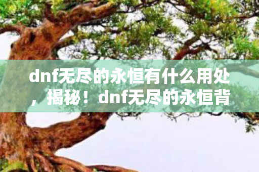 dnf无尽的永恒有什么用处,揭秘!dnf无尽的永恒背后竟藏着10个颠覆认知的惊天秘密! dnf无尽的永恒有什么用处,揭秘!dnf无尽的永恒背后竟藏着10个颠覆认知的惊天秘密!