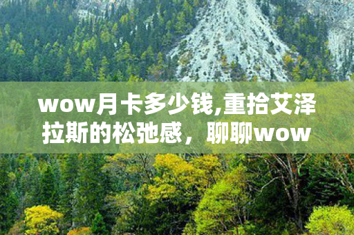wow月卡多少钱,重拾艾泽拉斯的松弛感,聊聊wow月卡的那些暖心事 wow月卡多少钱,重拾艾泽拉斯的松弛感,聊聊wow月卡的那些暖心事