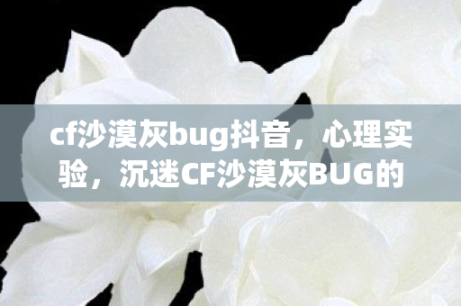 cf沙漠灰bug抖音,心理实验,沉迷CF沙漠灰BUG的细思极恐——我的自我麻醉剂量报告 cf沙漠灰bug抖音,心理实验,沉迷CF沙漠灰BUG的细思极恐——我的自我麻醉剂量报告