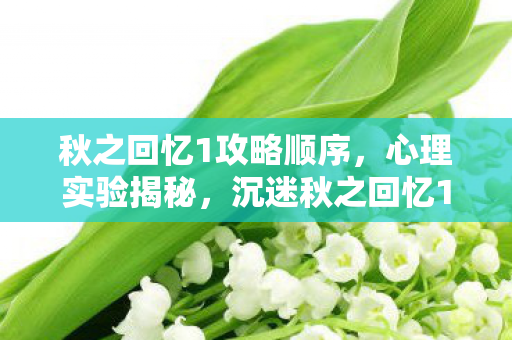 秋之回忆1攻略顺序,心理实验揭秘,沉迷秋之回忆1的细思极恐再来一局陷阱 秋之回忆1攻略顺序,心理实验揭秘,沉迷秋之回忆1的细思极恐再来一局陷阱