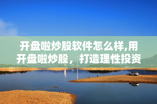 开盘啦炒股软件怎么样,用开盘啦炒股,打造理性投资的得力助手 开盘啦炒股软件怎么样,用开盘啦炒股,打造理性投资的得力助手