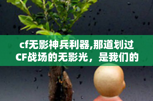 cf无影神兵利器,那道划过CF战场的无影光,是我们的青春 cf无影神兵利器,那道划过CF战场的无影光,是我们的青春