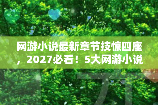 网游小说最新章节技惊四座,2027必看!5大网游小说新章心得,避坑指南助你畅游虚拟世界 网游小说最新章节技惊四座,2027必看!5大网游小说新章心得,避坑指南助你畅游虚拟世界