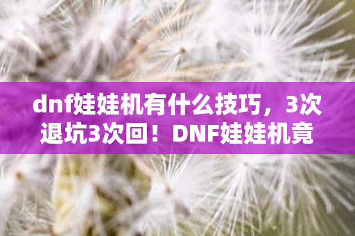 dnf娃娃机有什么技巧,3次退坑3次回!DNF娃娃机竟让我2027年再陷狂热漩涡? dnf娃娃机有什么技巧,3次退坑3次回!DNF娃娃机竟让我2027年再陷狂热漩涡?