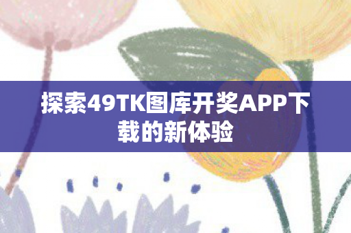 探索49TK图库开奖APP下载的新体验 探索49TK图库开奖APP下载的新体验