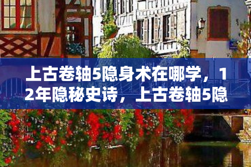 上古卷轴5隐身术在哪学,12年隐秘史诗,上古卷轴5隐身术的诞生、沉寂与永恒回响 上古卷轴5隐身术在哪学,12年隐秘史诗,上古卷轴5隐身术的诞生、沉寂与永恒回响