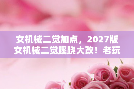 女机械二觉加点,2027版女机械二觉蹊跷大改!老玩家直呼这还是我的青春吗? 女机械二觉加点,2027版女机械二觉蹊跷大改!老玩家直呼这还是我的青春吗?
