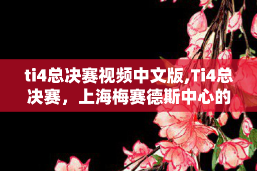 ti4总决赛视频中文版,Ti4总决赛,上海梅赛德斯中心的金色荣光 ti4总决赛视频中文版,Ti4总决赛,上海梅赛德斯中心的金色荣光