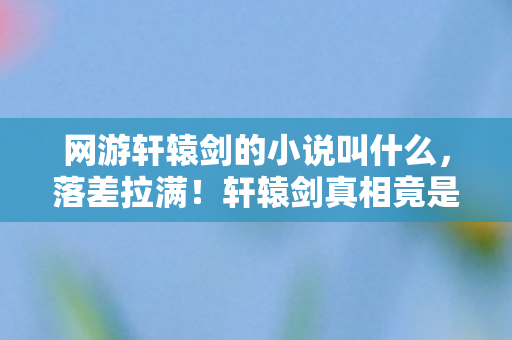 网游轩辕剑的小说叫什么,落差拉满!轩辕剑真相竟是笑着笑着哭了,这坑我认了! 网游轩辕剑的小说叫什么,落差拉满!轩辕剑真相竟是笑着笑着哭了,这坑我认了!