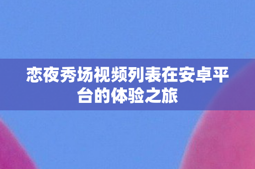 恋夜秀场视频列表在安卓平台的体验之旅 恋夜秀场视频列表在安卓平台的体验之旅