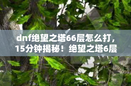 dnf绝望之塔66层怎么打,15分钟揭秘!绝望之塔6层谜面,当死亡倒计时撞上泪目真相 dnf绝望之塔66层怎么打,15分钟揭秘!绝望之塔6层谜面,当死亡倒计时撞上泪目真相