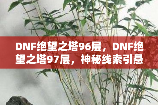 DNF绝望之塔96层,DNF绝望之塔97层,神秘线索引悬案,毛骨悚然真相待揭! DNF绝望之塔96层,DNF绝望之塔97层,神秘线索引悬案,毛骨悚然真相待揭!
