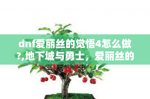 dnf爱丽丝的觉悟4怎么做?,地下城与勇士,爱丽丝的觉悟4任务全流程解析 dnf爱丽丝的觉悟4怎么做?,地下城与勇士,爱丽丝的觉悟4任务全流程解析